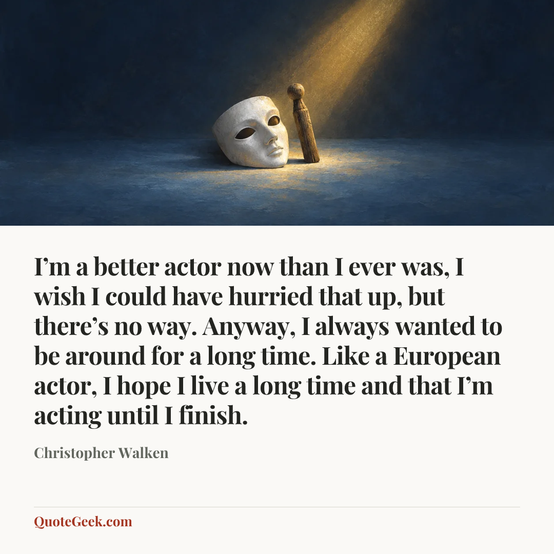 “I’m a better actor now than I ever was, I wish I could have hurried that up, but there’s no way. Anyway, I always wanted to be around for a long time. Like a European actor, I hope I live a long time and that I’m acting until I finish.” — Christopher Walken. Illustrated QuoteGeek card.