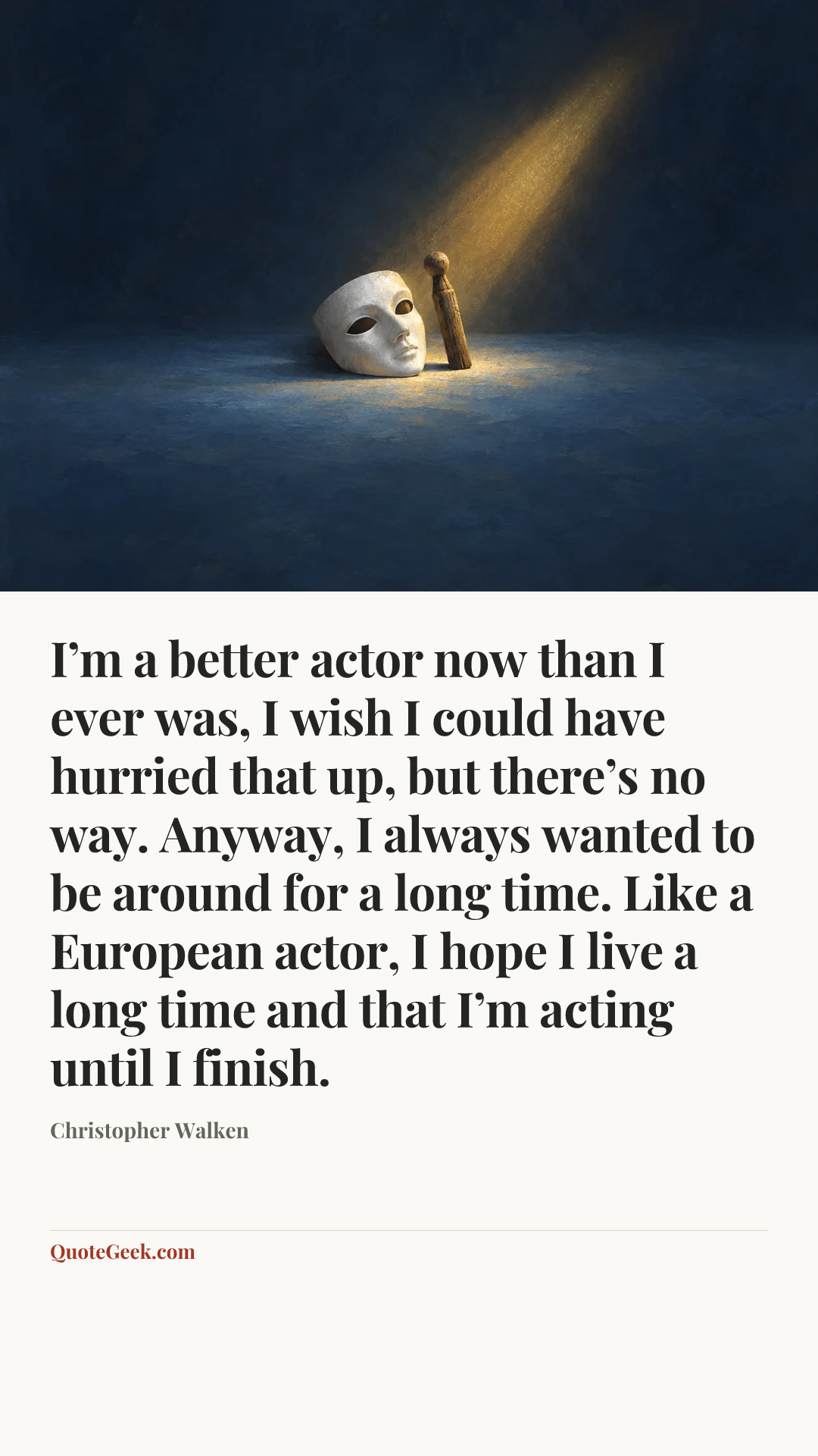 “I’m a better actor now than I ever was, I wish I could have hurried that up, but there’s no way. Anyway, I always wanted to be around for a long time. Like a European actor, I hope I live a long time and that I’m acting until I finish.” — Christopher Walken. Illustrated QuoteGeek card.