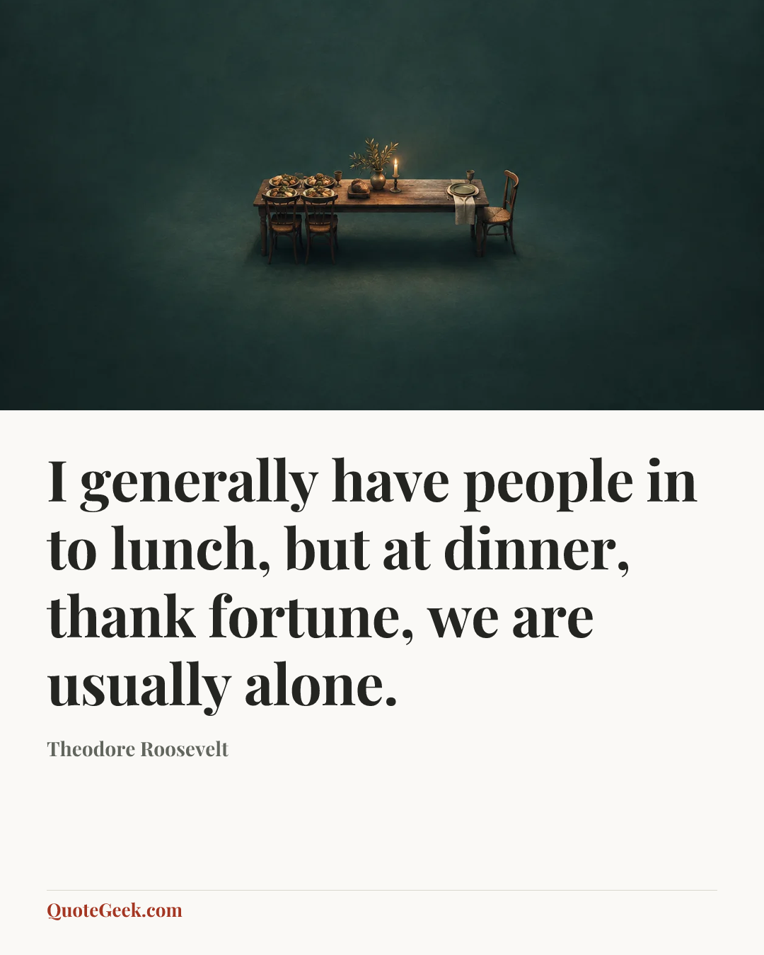 “I generally have people in to lunch, but at dinner, thank fortune, we are usually alone.” — Theodore Roosevelt. Illustrated QuoteGeek card.