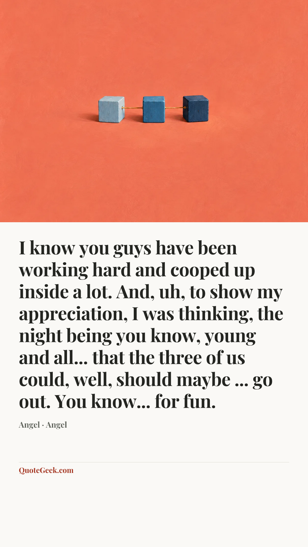 “I know you guys have been working hard and cooped up inside a lot. And, uh, to show my appreciation, I was thinking, the night being you know, young and all... that the three of us could, well, should maybe ... go out. You know... for fun.” — Angel · Angel. Illustrated QuoteGeek card.