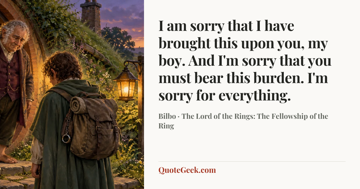 “I am sorry that I have brought this upon you, my boy. And I'm sorry that you must bear this burden. I'm sorry for everything.” — Bilbo · The Lord of the Rings: The Fellowship of the Ring. Illustrated QuoteGeek card.