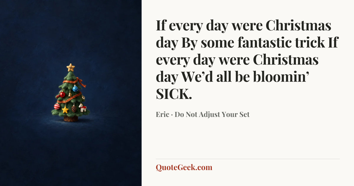 “If every day were Christmas day
By some fantastic trick
If every day were Christmas day
We’d all be bloomin’ SICK.” — Eric · Do Not Adjust Your Set. Illustrated QuoteGeek card.
