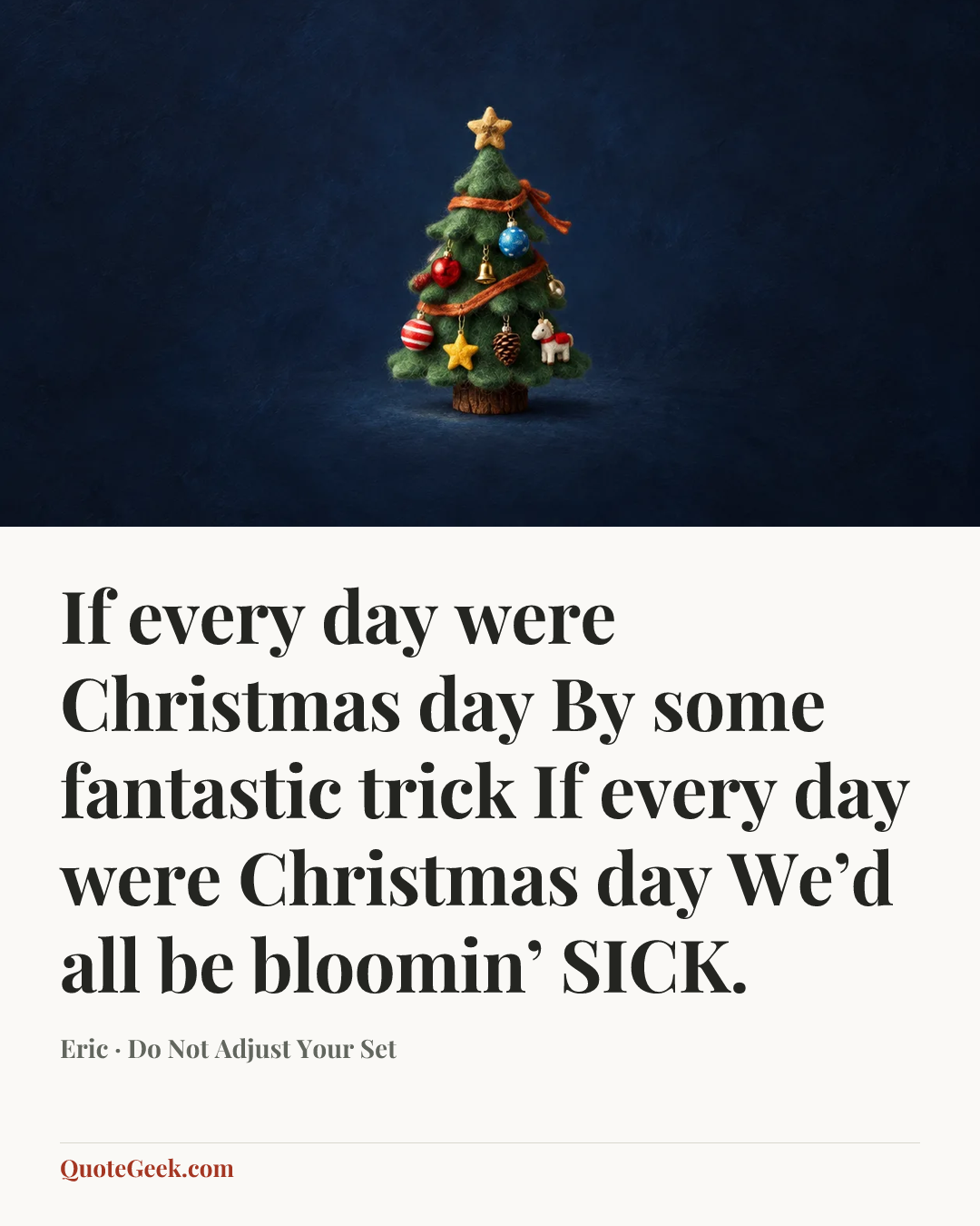 “If every day were Christmas day
By some fantastic trick
If every day were Christmas day
We’d all be bloomin’ SICK.” — Eric · Do Not Adjust Your Set. Illustrated QuoteGeek card.