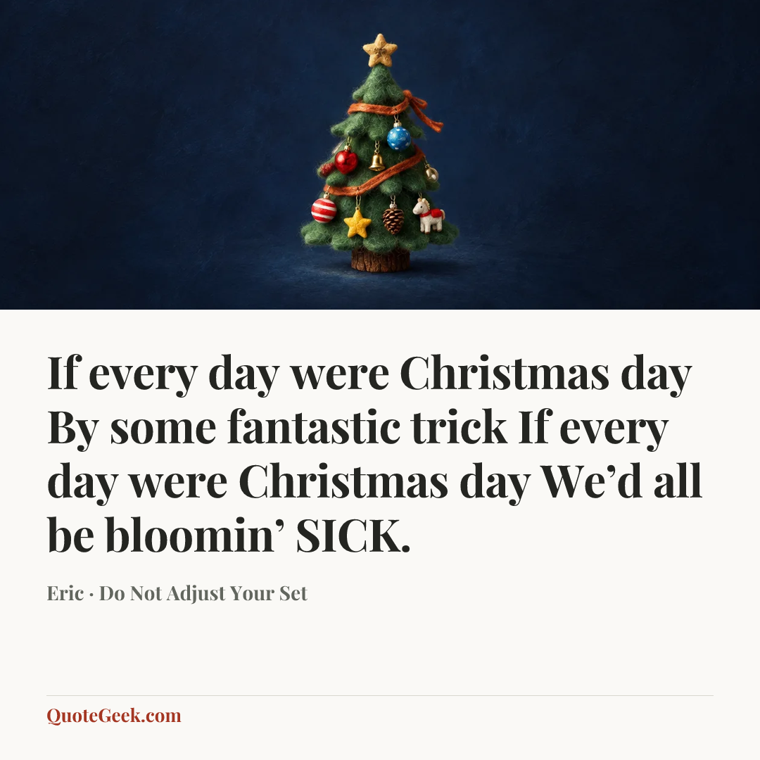 “If every day were Christmas day
By some fantastic trick
If every day were Christmas day
We’d all be bloomin’ SICK.” — Eric · Do Not Adjust Your Set. Illustrated QuoteGeek card.