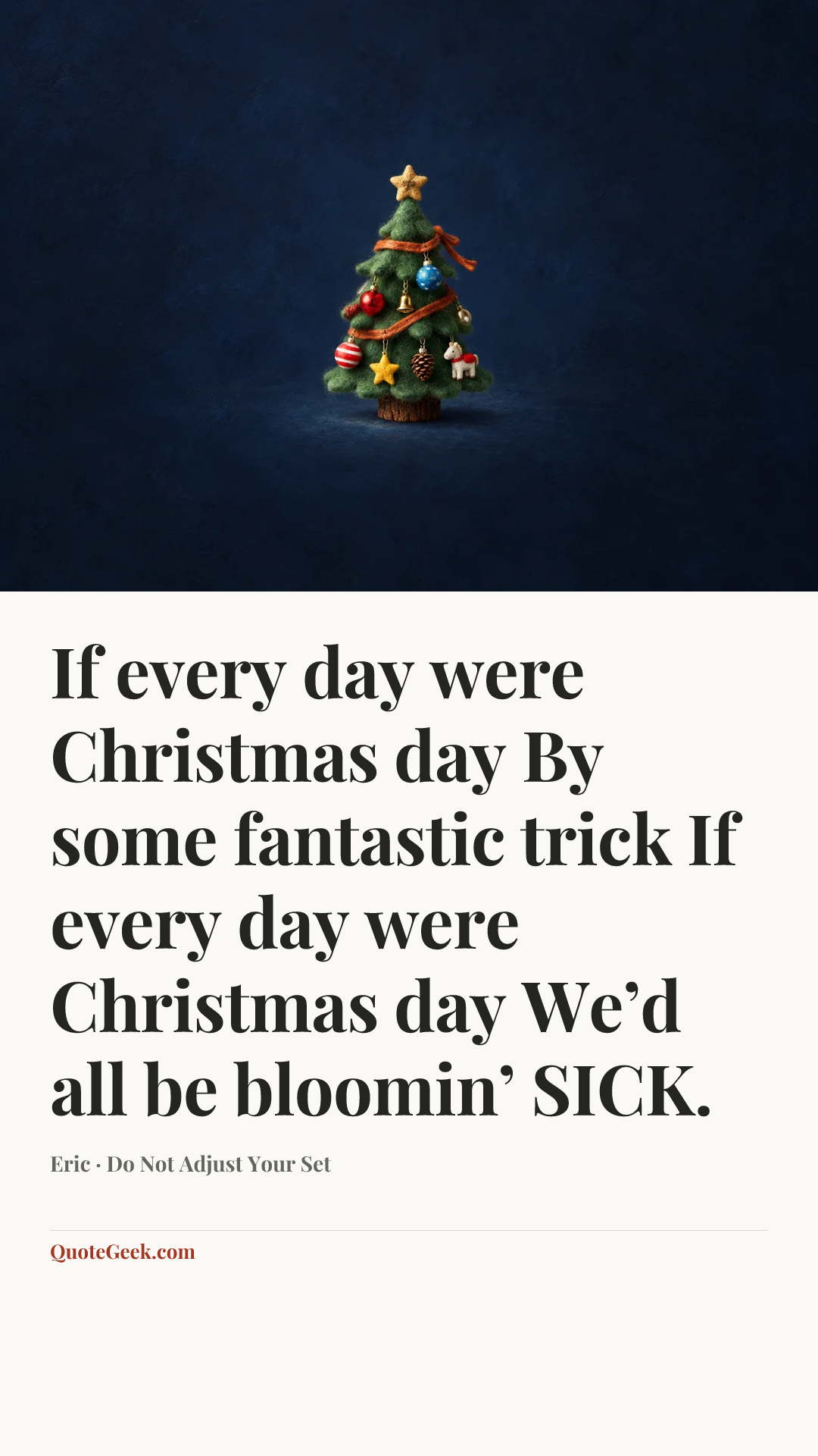 “If every day were Christmas day
By some fantastic trick
If every day were Christmas day
We’d all be bloomin’ SICK.” — Eric · Do Not Adjust Your Set. Illustrated QuoteGeek card.