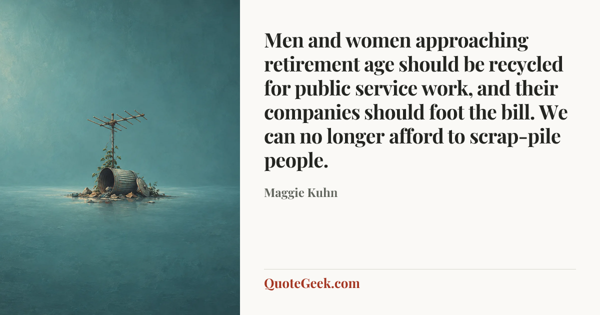 “Men and women approaching retirement age should be recycled for public service work, and their companies should foot the bill. We can no longer afford to scrap-pile people.” — Maggie Kuhn. Illustrated QuoteGeek card.