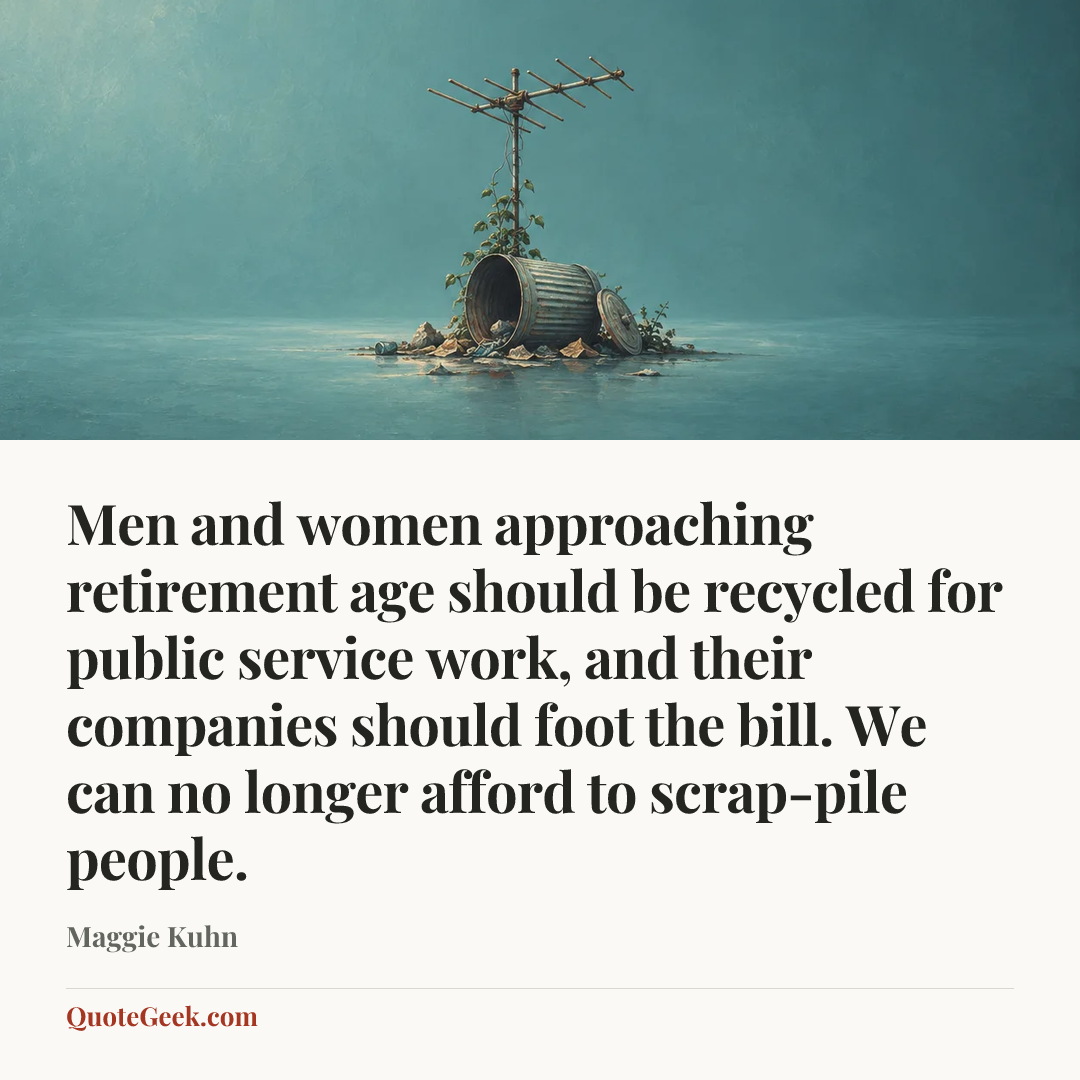 “Men and women approaching retirement age should be recycled for public service work, and their companies should foot the bill. We can no longer afford to scrap-pile people.” — Maggie Kuhn. Illustrated QuoteGeek card.