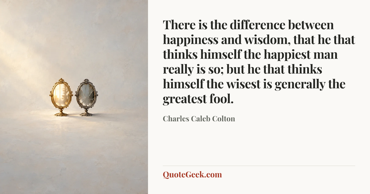 “There is the difference between happiness and wisdom, that he that thinks himself the happiest man really is so; but he that thinks himself the wisest is generally the greatest fool.” — Charles Caleb Colton. Illustrated QuoteGeek card.