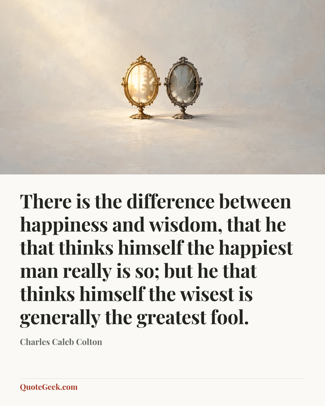 “There is the difference between happiness and wisdom, that he that thinks himself the happiest man really is so; but he that thinks himself the wisest is generally the greatest fool.” — Charles Caleb Colton. Illustrated QuoteGeek card.
