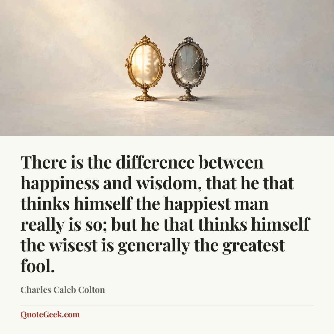 “There is the difference between happiness and wisdom, that he that thinks himself the happiest man really is so; but he that thinks himself the wisest is generally the greatest fool.” — Charles Caleb Colton. Illustrated QuoteGeek card.