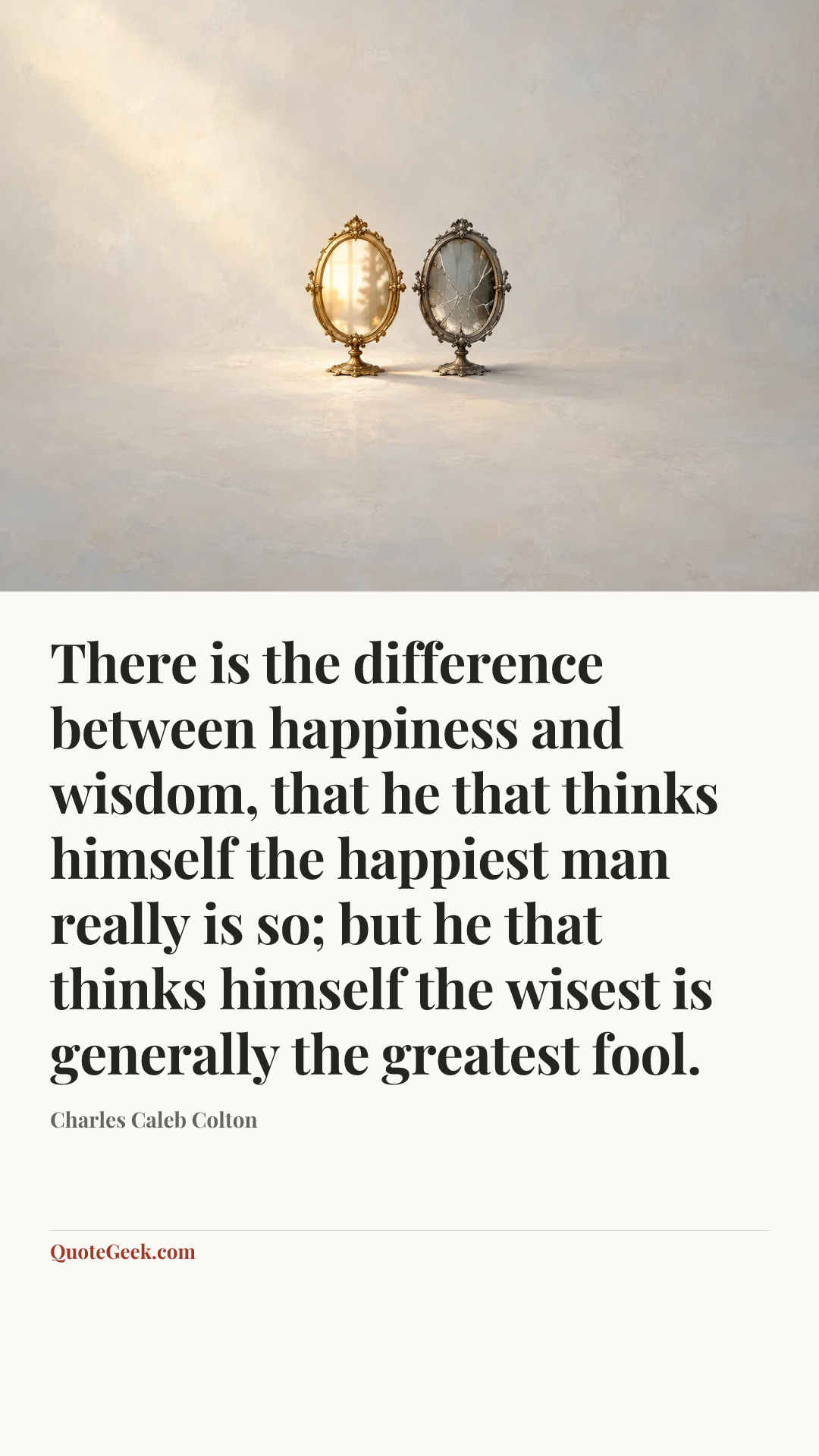 “There is the difference between happiness and wisdom, that he that thinks himself the happiest man really is so; but he that thinks himself the wisest is generally the greatest fool.” — Charles Caleb Colton. Illustrated QuoteGeek card.
