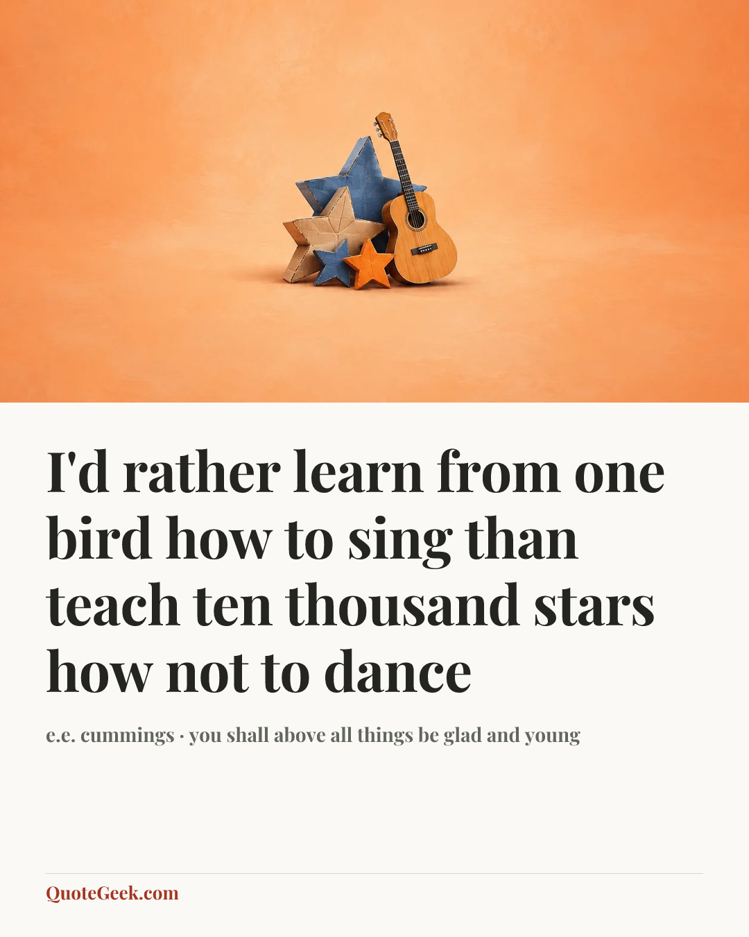 “I'd rather learn from one bird how to sing
than teach ten thousand stars how not to dance” — e.e. cummings · you shall above all things be glad and young. Illustrated QuoteGeek card.