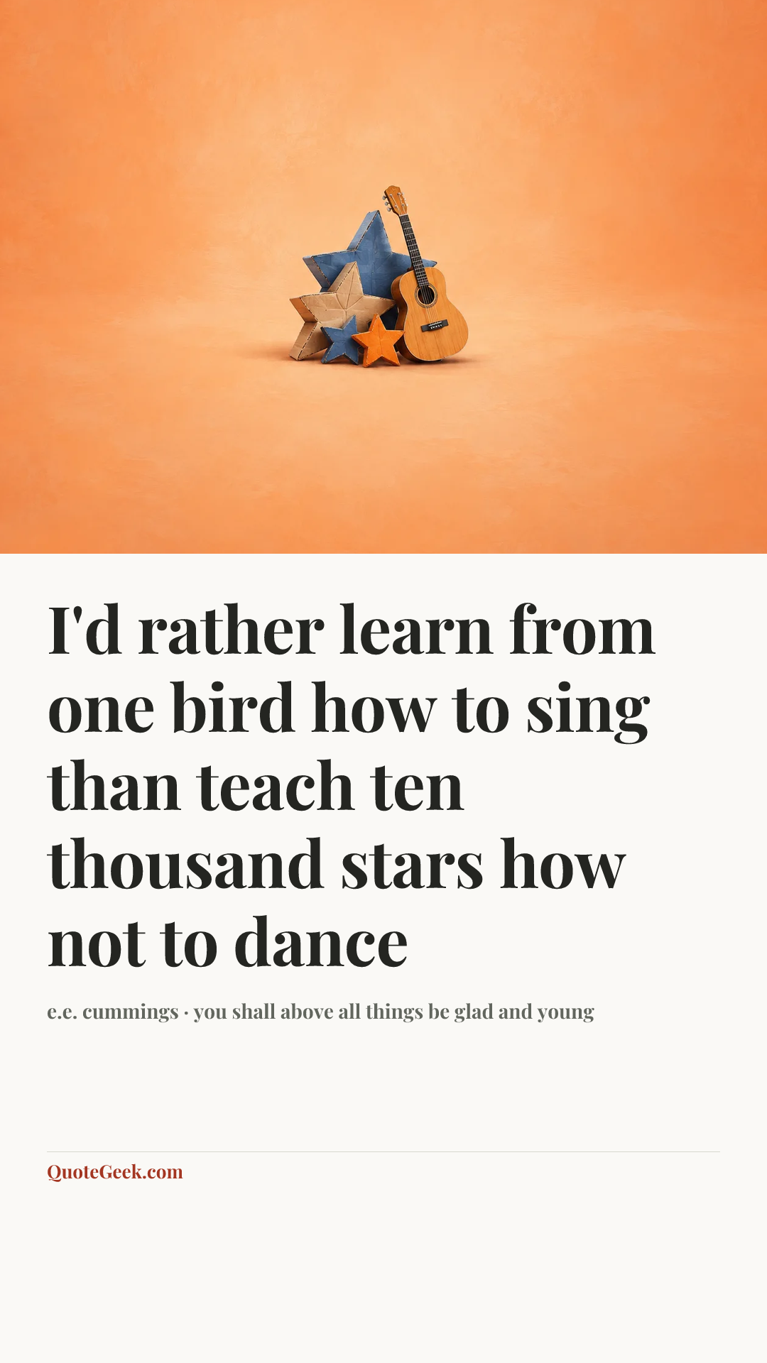 “I'd rather learn from one bird how to sing
than teach ten thousand stars how not to dance” — e.e. cummings · you shall above all things be glad and young. Illustrated QuoteGeek card.
