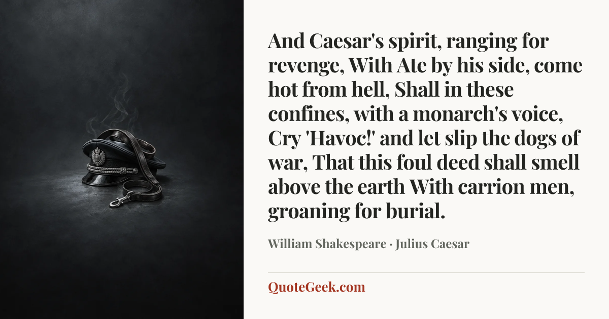 “And Caesar's spirit, ranging for revenge,
With Ate by his side, come hot from hell,
Shall in these confines, with a monarch's voice,
Cry 'Havoc!' and let slip the dogs of war,
That this foul deed shall smell above the earth
With carrion men, groaning for burial.” — William Shakespeare · Julius Caesar. Illustrated QuoteGeek card.