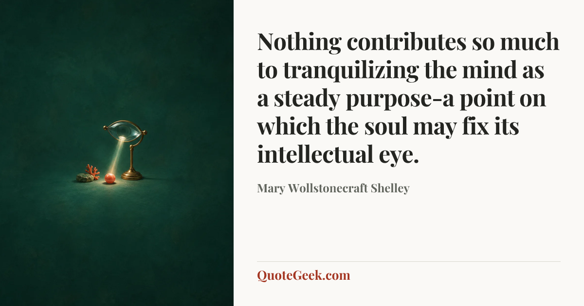 “Nothing contributes so much to tranquilizing the mind as a steady purpose-a point on which the soul may fix its intellectual eye.” — Mary Wollstonecraft Shelley. Illustrated QuoteGeek card.
