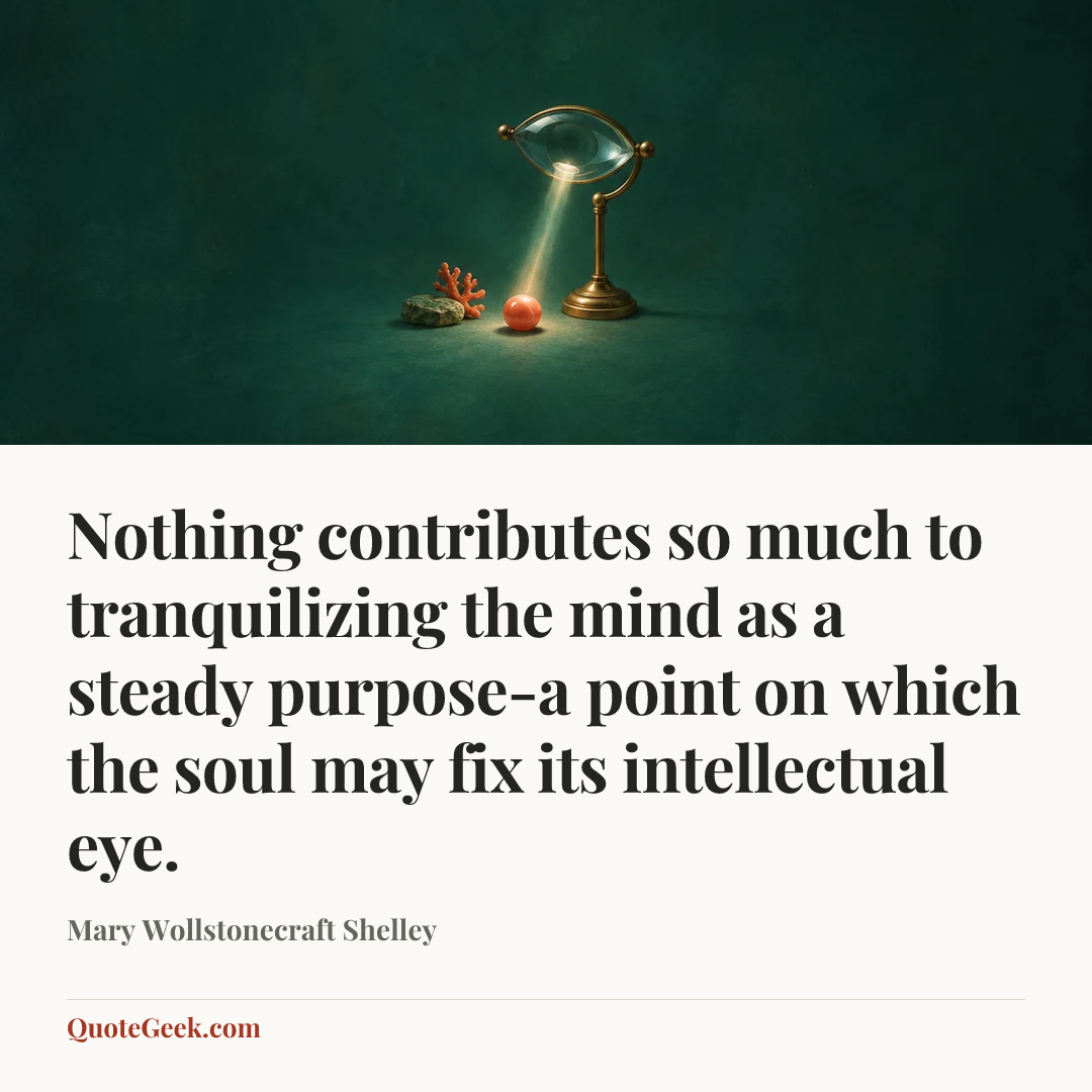 “Nothing contributes so much to tranquilizing the mind as a steady purpose-a point on which the soul may fix its intellectual eye.” — Mary Wollstonecraft Shelley. Illustrated QuoteGeek card.