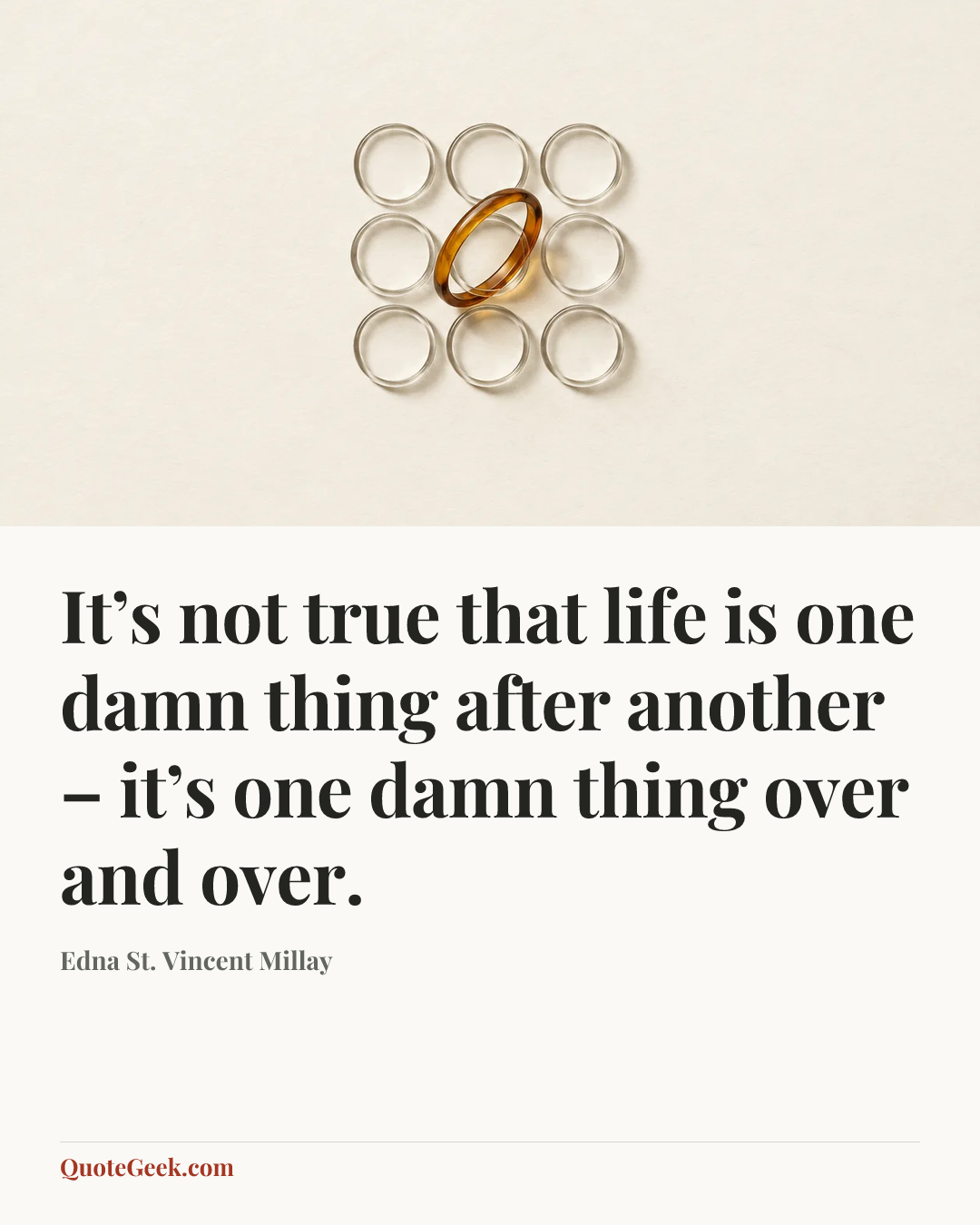 “It’s not true that life is one damn thing after another – it’s one damn thing over and over.” — Edna St. Vincent Millay. Illustrated QuoteGeek card.