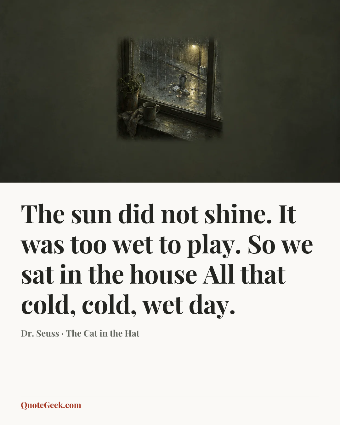 “The sun did not shine.
It was too wet to play.
So we sat in the house
All that cold, cold, wet day.” — Dr. Seuss · The Cat in the Hat. Illustrated QuoteGeek card.