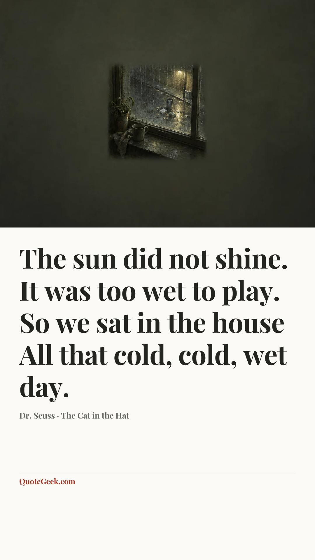 “The sun did not shine.
It was too wet to play.
So we sat in the house
All that cold, cold, wet day.” — Dr. Seuss · The Cat in the Hat. Illustrated QuoteGeek card.