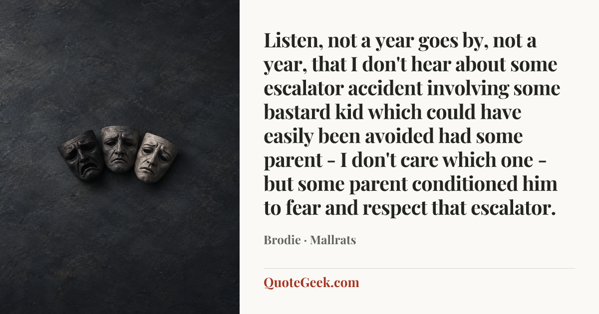 “Listen, not a year goes by, not a year, that I don't hear about some escalator accident involving some bastard kid which could have easily been avoided had some parent - I don't care which one - but some parent conditioned him to fear and respect that escalator.” — Brodie · Mallrats. Illustrated QuoteGeek card.