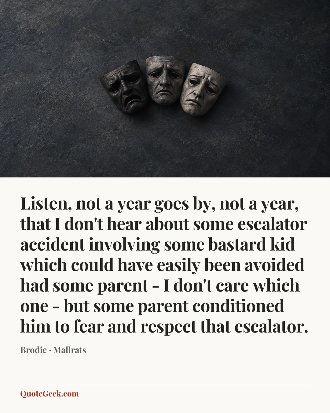 “Listen, not a year goes by, not a year, that I don't hear about some escalator accident involving some bastard kid which could have easily been avoided had some parent - I don't care which one - but some parent conditioned him to fear and respect that escalator.” — Brodie · Mallrats. Illustrated QuoteGeek card.