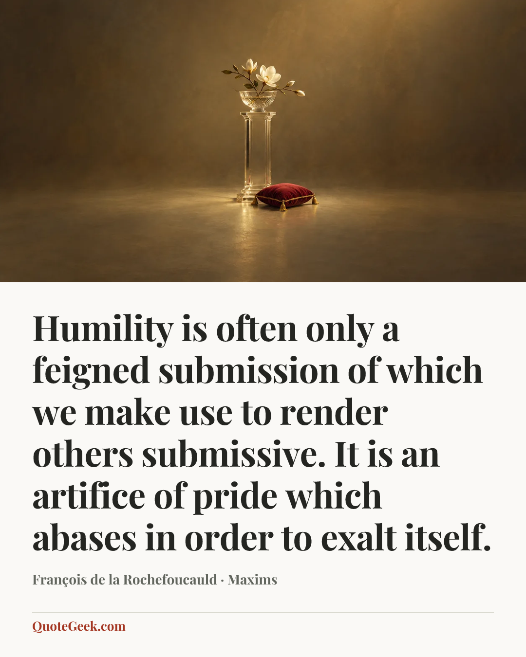 “Humility is often only a feigned submission of which we make use to render others submissive. It is an artifice of pride which abases in order to exalt itself.” — François de la Rochefoucauld · Maxims. Illustrated QuoteGeek card.