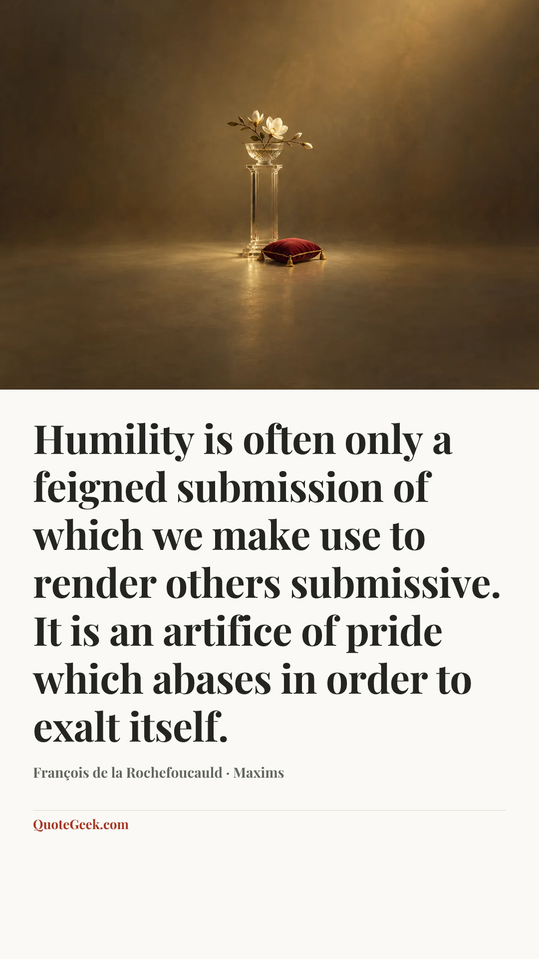 “Humility is often only a feigned submission of which we make use to render others submissive. It is an artifice of pride which abases in order to exalt itself.” — François de la Rochefoucauld · Maxims. Illustrated QuoteGeek card.