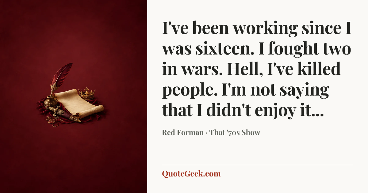 “I've been working since I was sixteen. I fought two in wars. Hell, I've killed people. I'm not saying that I didn't enjoy it...” — Red Forman · That '70s Show. Illustrated QuoteGeek card.