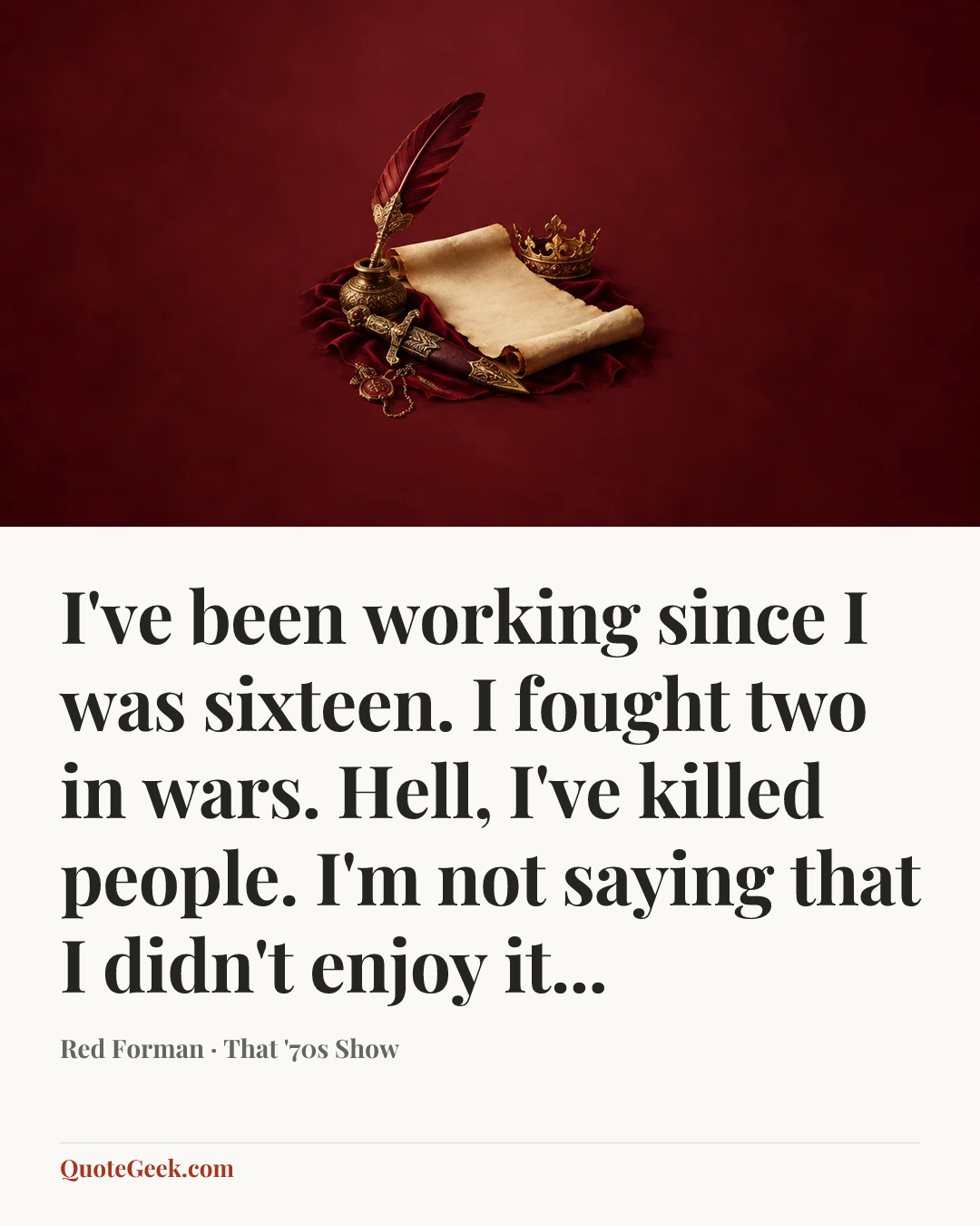 “I've been working since I was sixteen. I fought two in wars. Hell, I've killed people. I'm not saying that I didn't enjoy it...” — Red Forman · That '70s Show. Illustrated QuoteGeek card.