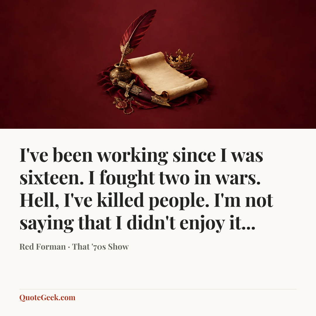 “I've been working since I was sixteen. I fought two in wars. Hell, I've killed people. I'm not saying that I didn't enjoy it...” — Red Forman · That '70s Show. Illustrated QuoteGeek card.