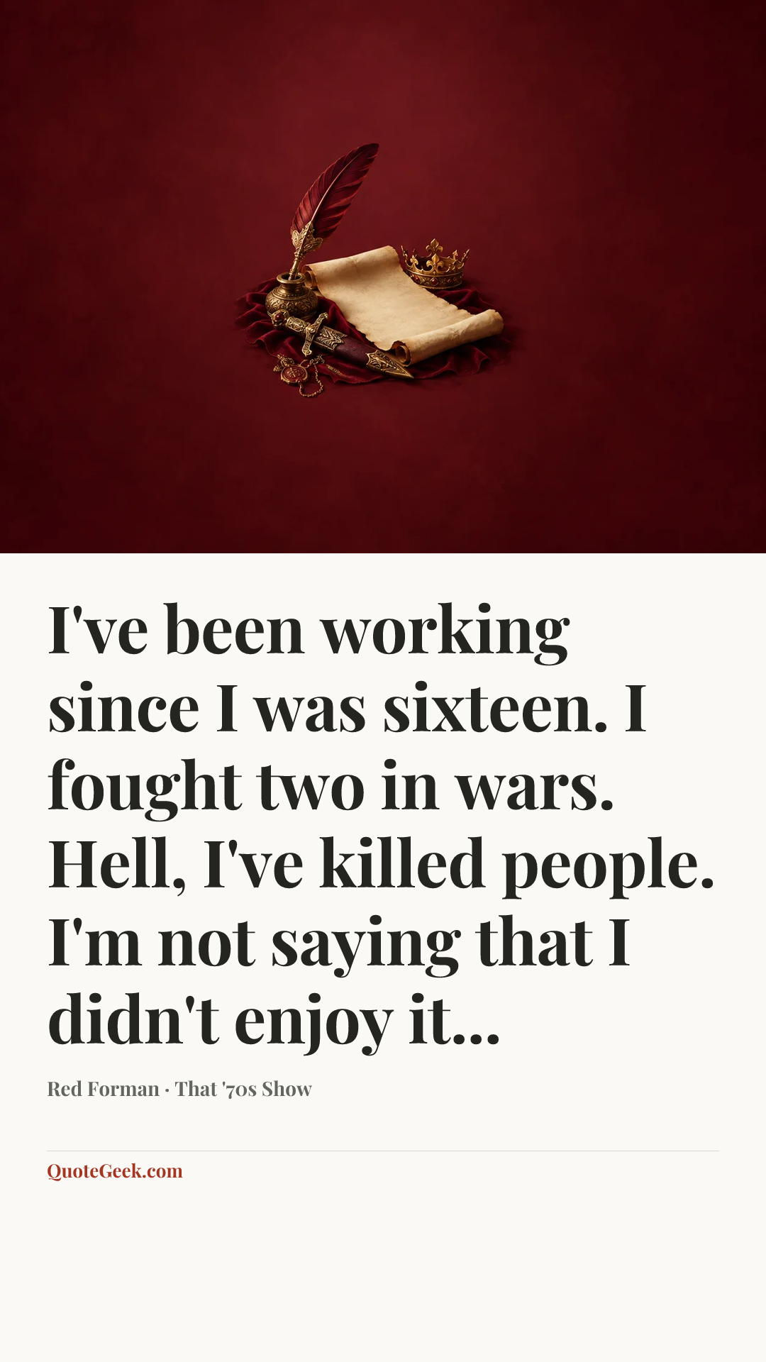 “I've been working since I was sixteen. I fought two in wars. Hell, I've killed people. I'm not saying that I didn't enjoy it...” — Red Forman · That '70s Show. Illustrated QuoteGeek card.