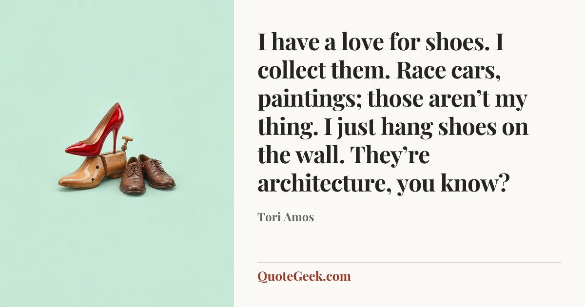 “I have a love for shoes. I collect them. Race cars, paintings; those aren’t my thing. I just hang shoes on the wall. They’re architecture, you know?” — Tori Amos. Illustrated QuoteGeek card.