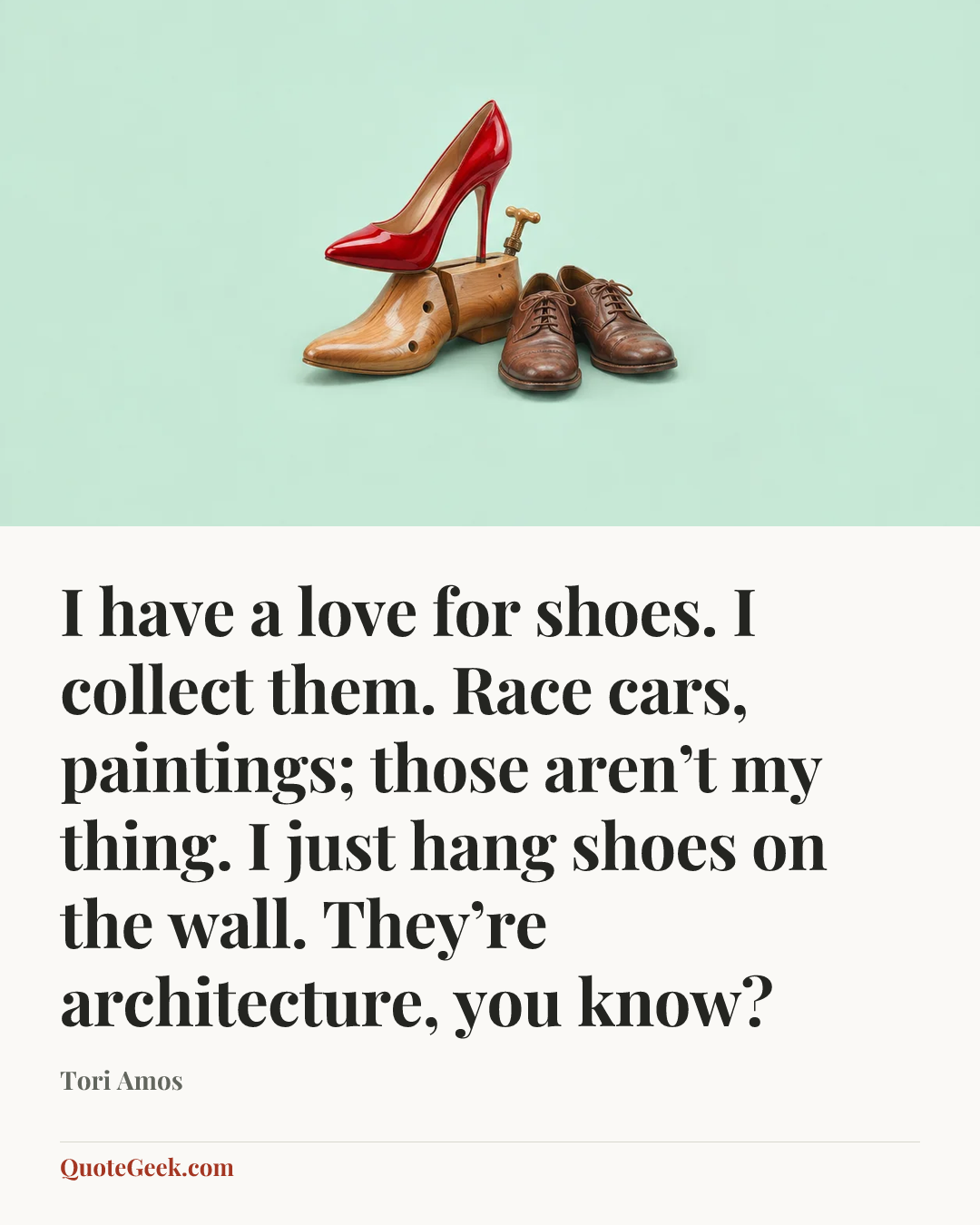 “I have a love for shoes. I collect them. Race cars, paintings; those aren’t my thing. I just hang shoes on the wall. They’re architecture, you know?” — Tori Amos. Illustrated QuoteGeek card.