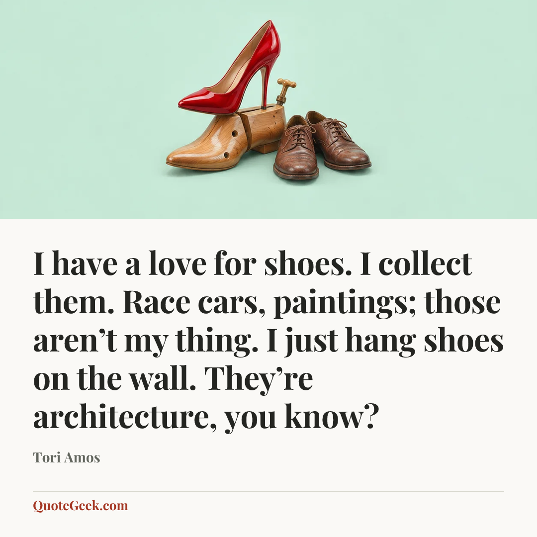 “I have a love for shoes. I collect them. Race cars, paintings; those aren’t my thing. I just hang shoes on the wall. They’re architecture, you know?” — Tori Amos. Illustrated QuoteGeek card.