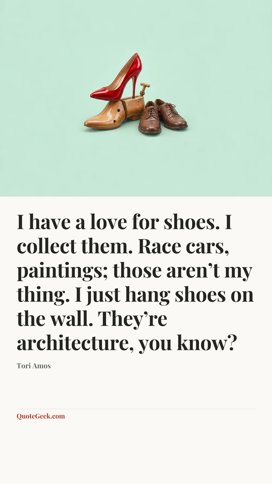 “I have a love for shoes. I collect them. Race cars, paintings; those aren’t my thing. I just hang shoes on the wall. They’re architecture, you know?” — Tori Amos. Illustrated QuoteGeek card.