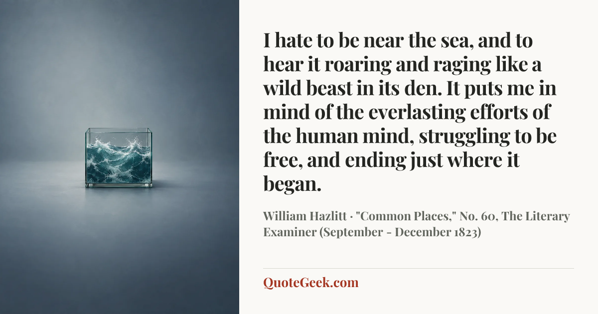 “I hate to be near the sea, and to hear it roaring and raging like a wild beast in its den. It puts me in mind of the everlasting efforts of the human mind, struggling to be free, and ending just where it began.” — William Hazlitt · "Common Places," No. 60, The Literary Examiner (September - December 1823). Illustrated QuoteGeek card.