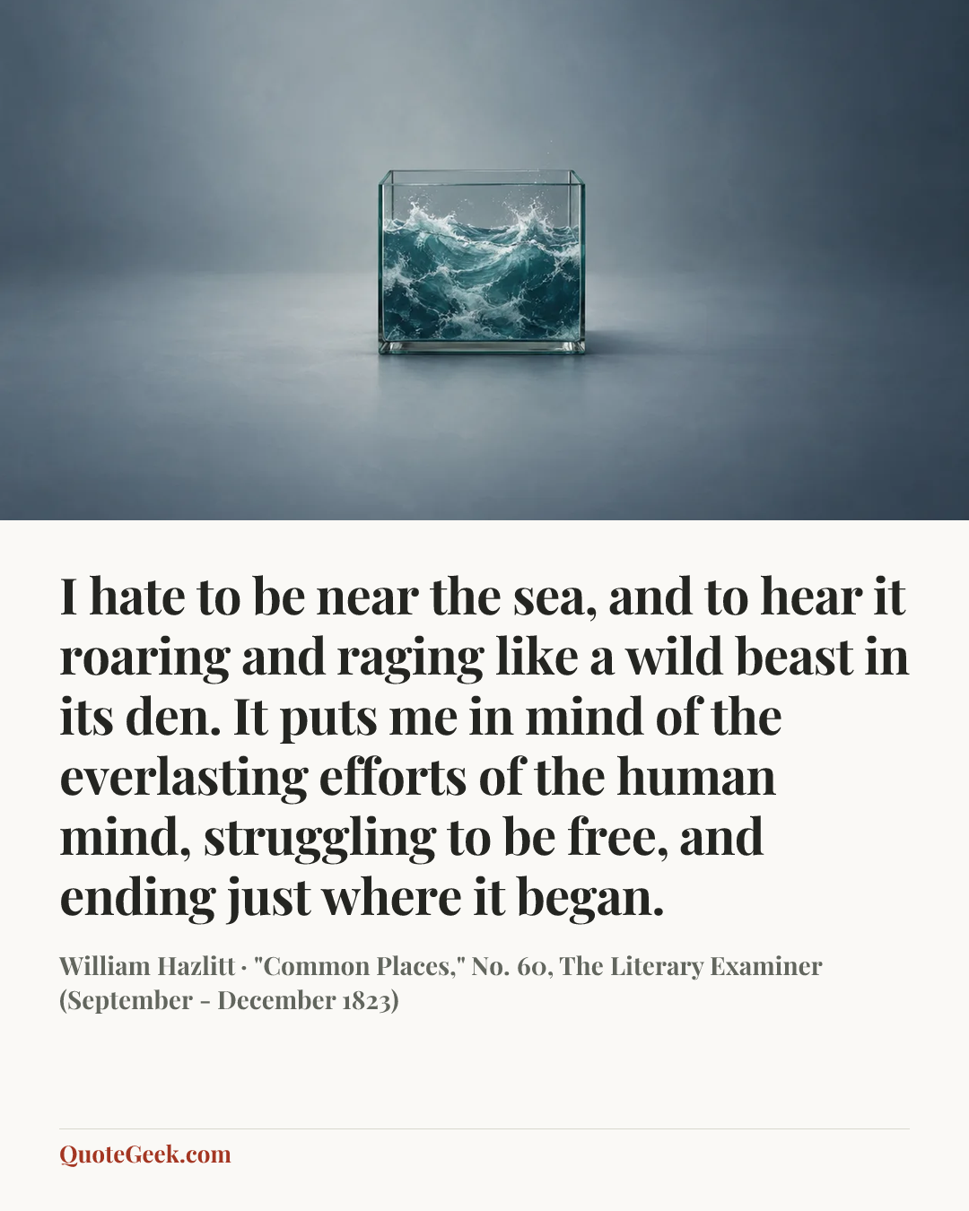 “I hate to be near the sea, and to hear it roaring and raging like a wild beast in its den. It puts me in mind of the everlasting efforts of the human mind, struggling to be free, and ending just where it began.” — William Hazlitt · "Common Places," No. 60, The Literary Examiner (September - December 1823). Illustrated QuoteGeek card.