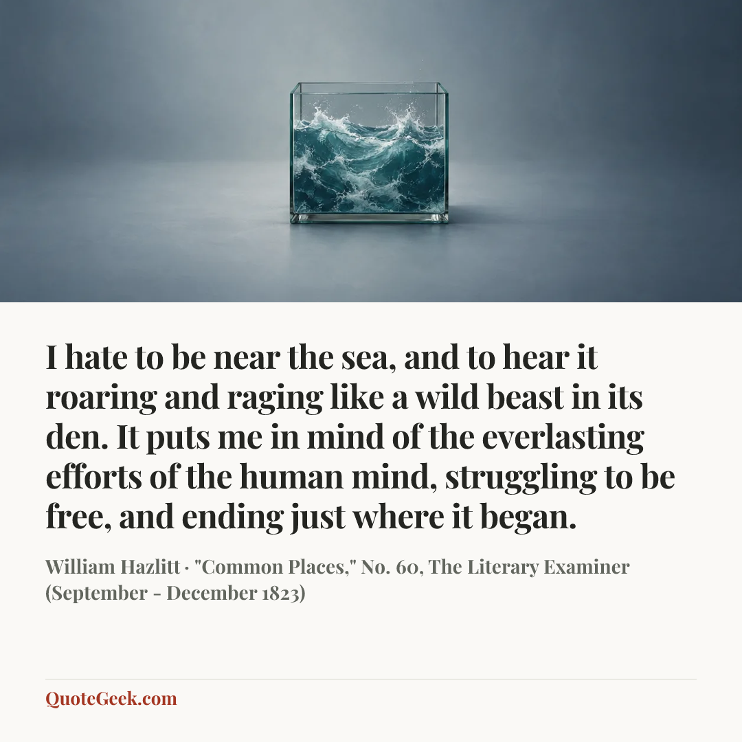 “I hate to be near the sea, and to hear it roaring and raging like a wild beast in its den. It puts me in mind of the everlasting efforts of the human mind, struggling to be free, and ending just where it began.” — William Hazlitt · "Common Places," No. 60, The Literary Examiner (September - December 1823). Illustrated QuoteGeek card.