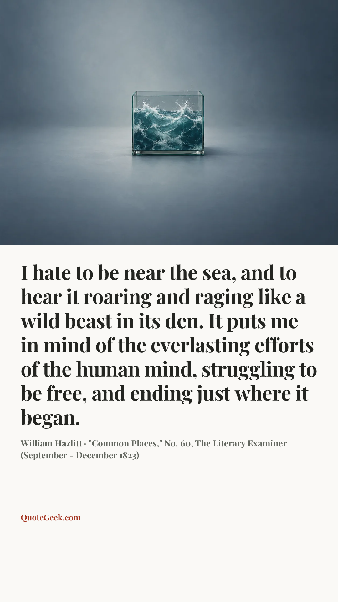 “I hate to be near the sea, and to hear it roaring and raging like a wild beast in its den. It puts me in mind of the everlasting efforts of the human mind, struggling to be free, and ending just where it began.” — William Hazlitt · "Common Places," No. 60, The Literary Examiner (September - December 1823). Illustrated QuoteGeek card.
