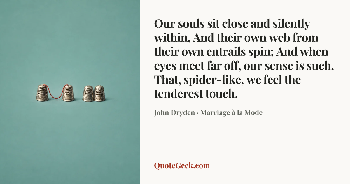 “Our souls sit close and silently within,
And their own web from their own entrails spin;
And when eyes meet far off, our sense is such,
That, spider-like, we feel the tenderest touch.” — John Dryden · Marriage à la Mode. Illustrated QuoteGeek card.