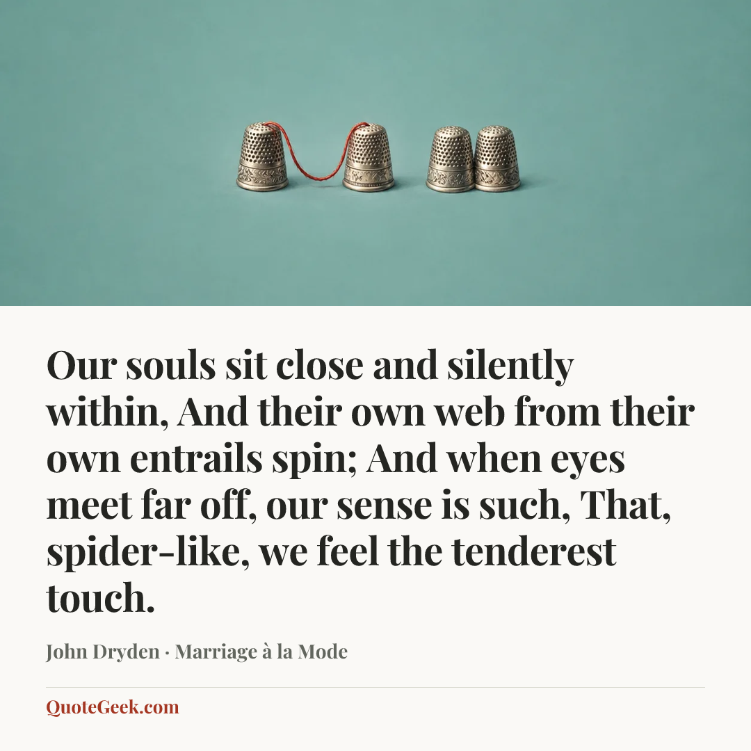 “Our souls sit close and silently within,
And their own web from their own entrails spin;
And when eyes meet far off, our sense is such,
That, spider-like, we feel the tenderest touch.” — John Dryden · Marriage à la Mode. Illustrated QuoteGeek card.