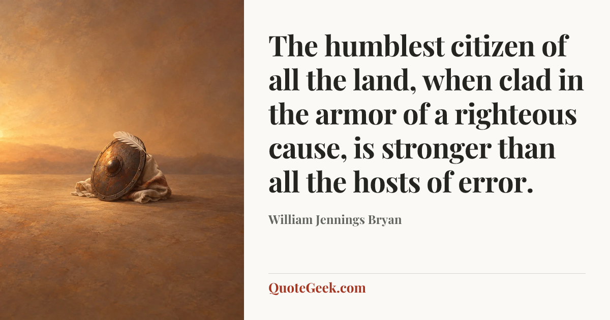 “The humblest citizen of all the land, when clad in the armor of a righteous cause, is stronger than all the hosts of error.” — William Jennings Bryan. Illustrated QuoteGeek card.