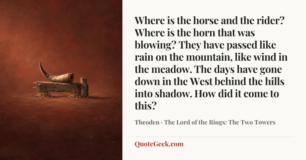 “Where is the horse and the rider? Where is the horn that was blowing? They have passed like rain on the mountain, like wind in the meadow. The days have gone down in the West behind the hills into shadow. How did it come to this?” — Theoden · The Lord of the Rings: The Two Towers. Illustrated QuoteGeek card.