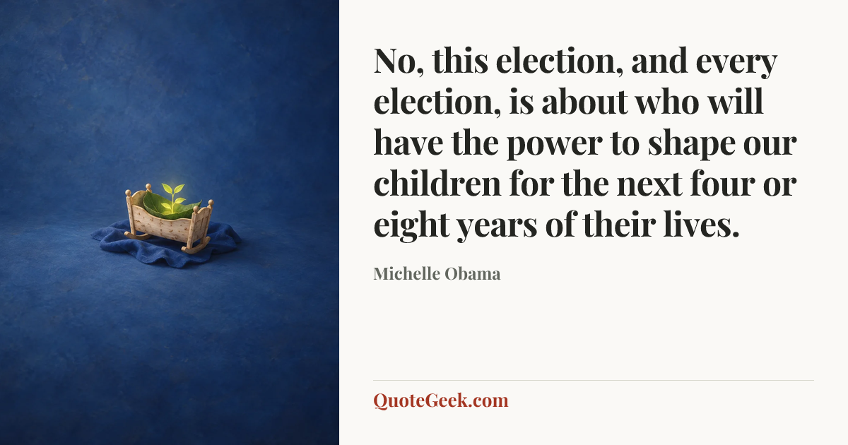 “No, this election, and every election, is about who will have the power to shape our children for the next four or eight years of their lives.” — Michelle Obama. Illustrated QuoteGeek card.