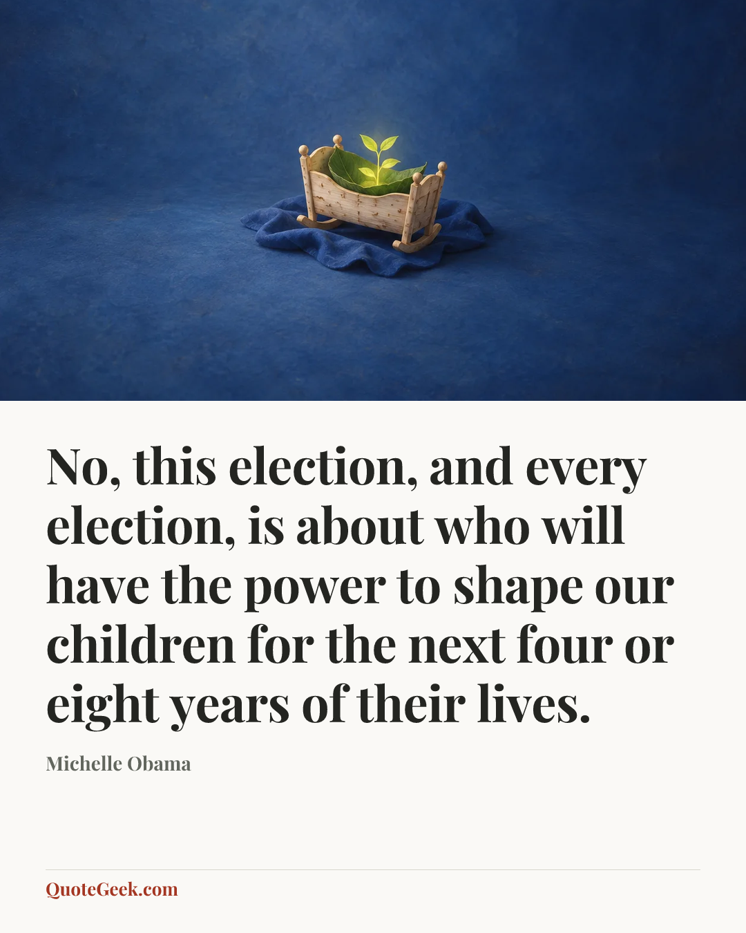 “No, this election, and every election, is about who will have the power to shape our children for the next four or eight years of their lives.” — Michelle Obama. Illustrated QuoteGeek card.