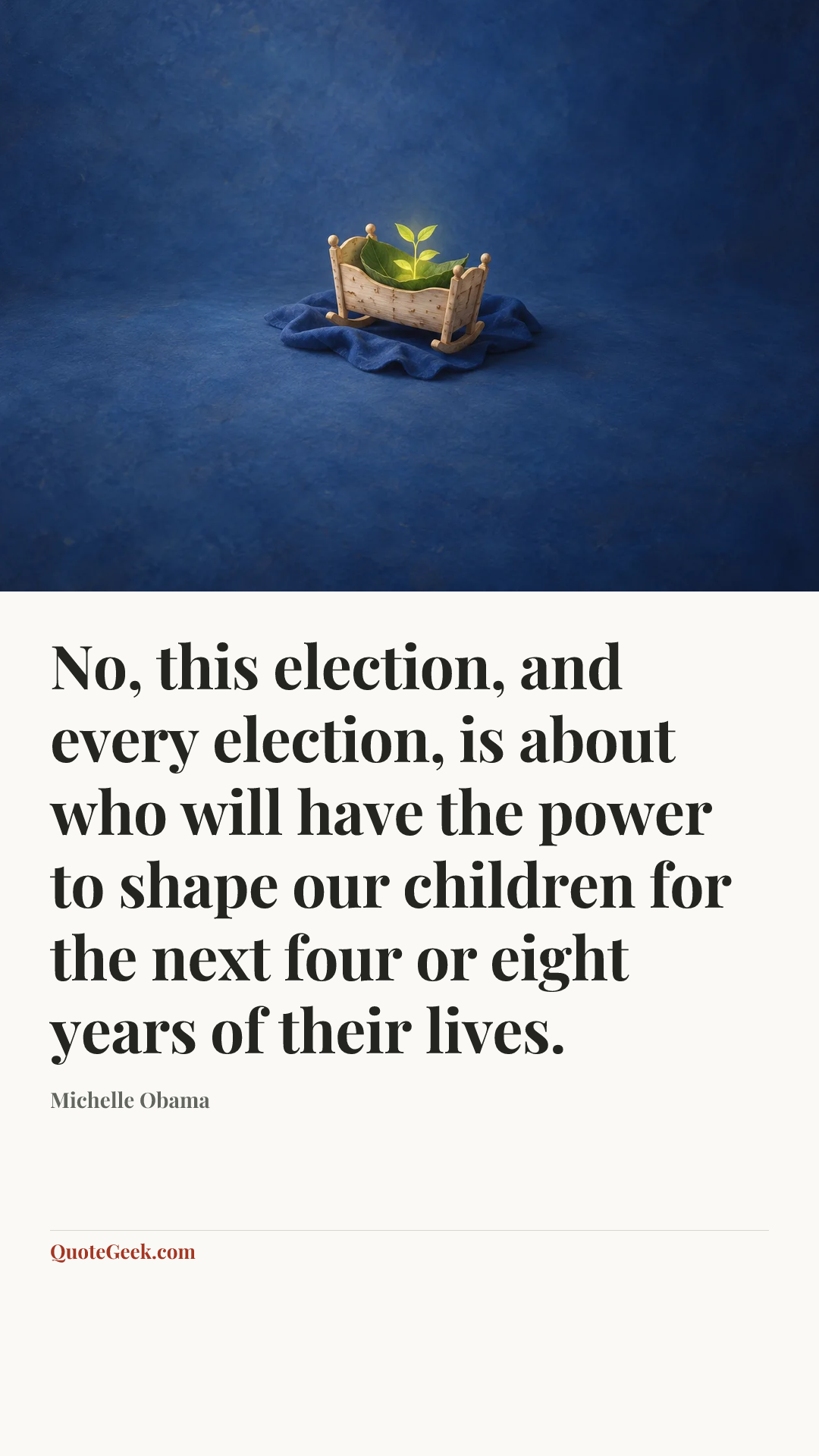 “No, this election, and every election, is about who will have the power to shape our children for the next four or eight years of their lives.” — Michelle Obama. Illustrated QuoteGeek card.