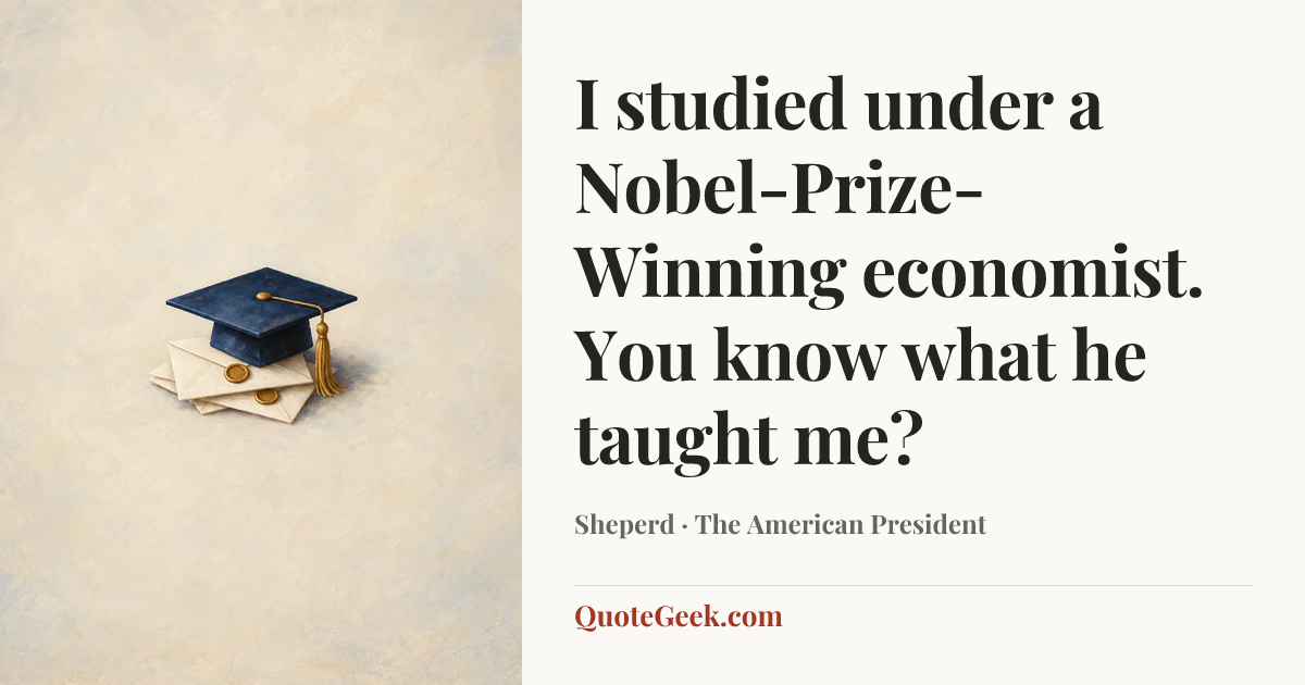 “I studied under a Nobel-Prize-Winning economist. You know what he taught me?” — Sheperd · The American President. Illustrated QuoteGeek card.