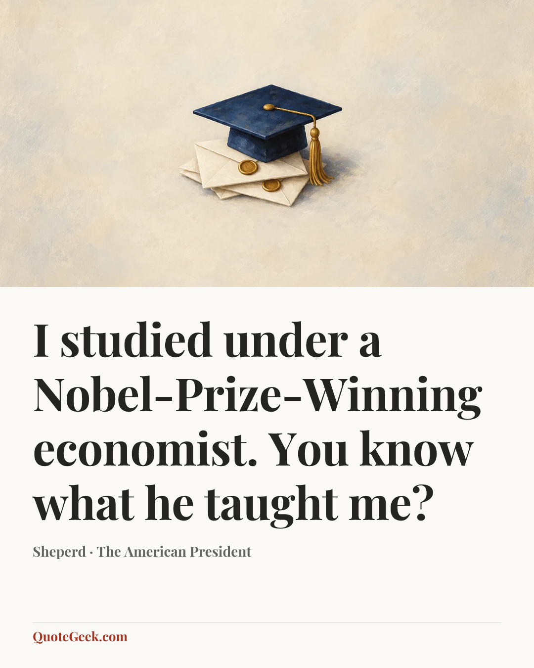 “I studied under a Nobel-Prize-Winning economist. You know what he taught me?” — Sheperd · The American President. Illustrated QuoteGeek card.