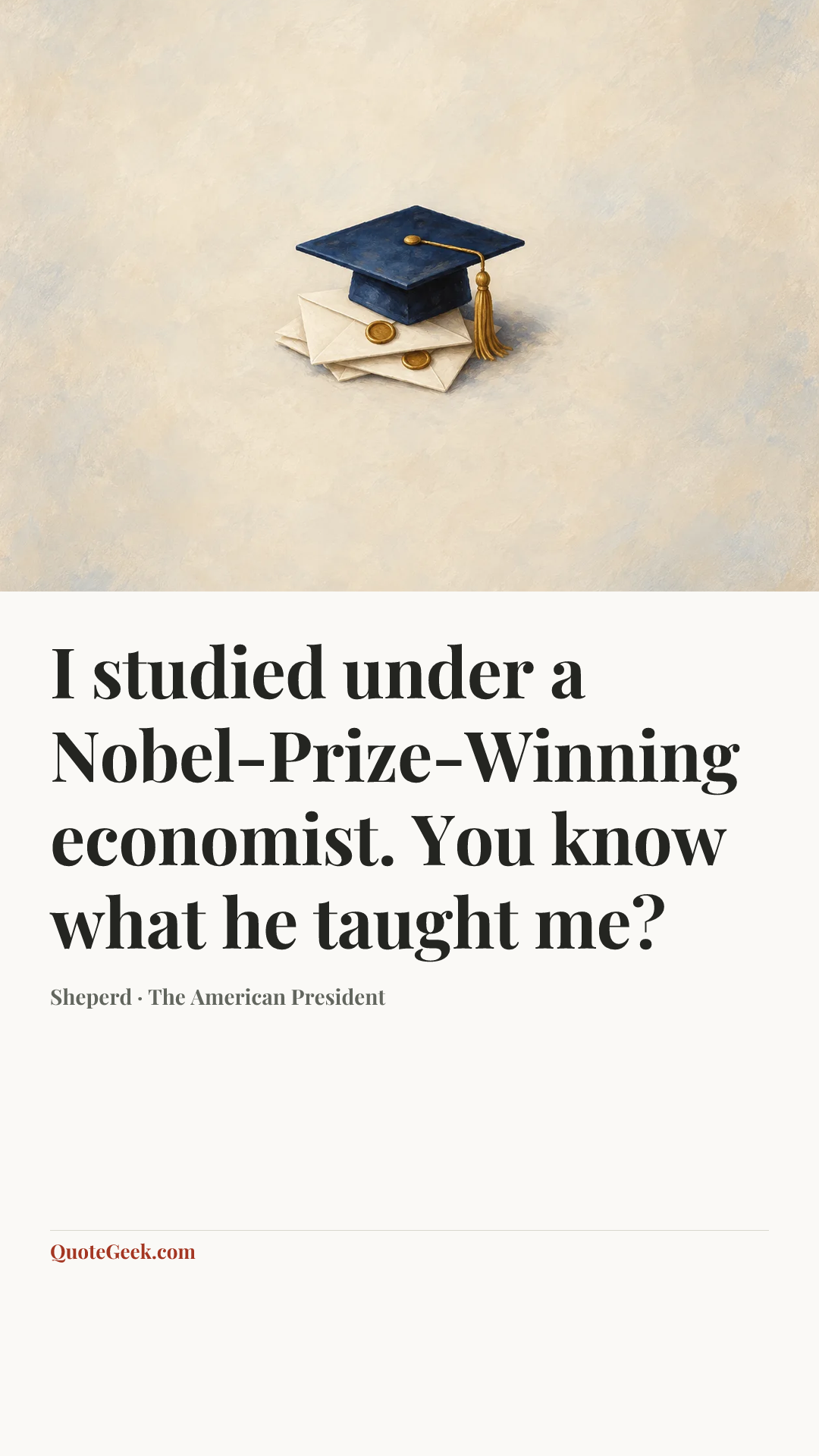 “I studied under a Nobel-Prize-Winning economist. You know what he taught me?” — Sheperd · The American President. Illustrated QuoteGeek card.