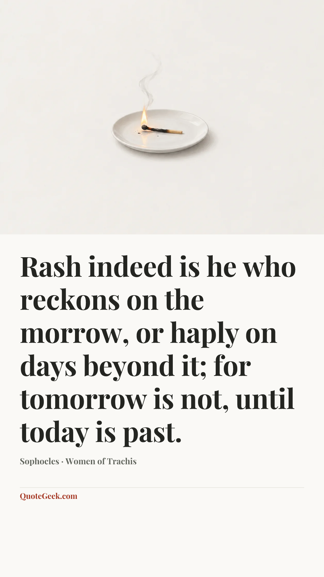 “Rash indeed is he who reckons on the morrow, or haply on days beyond it; for tomorrow is not, until today is past.” — Sophocles · Women of Trachis. Illustrated QuoteGeek card.